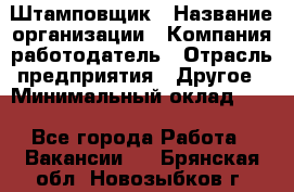 Штамповщик › Название организации ­ Компания-работодатель › Отрасль предприятия ­ Другое › Минимальный оклад ­ 1 - Все города Работа » Вакансии   . Брянская обл.,Новозыбков г.